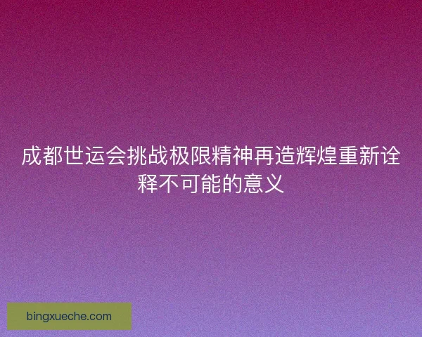 成都世运会挑战极限精神再造辉煌重新诠释不可能的意义