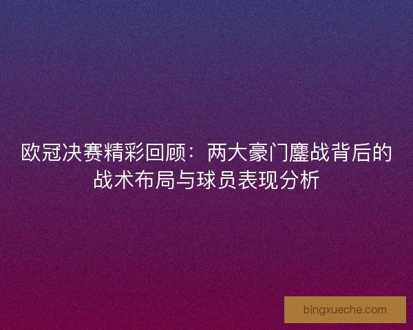 欧冠决赛精彩回顾：两大豪门鏖战背后的战术布局与球员表现分析