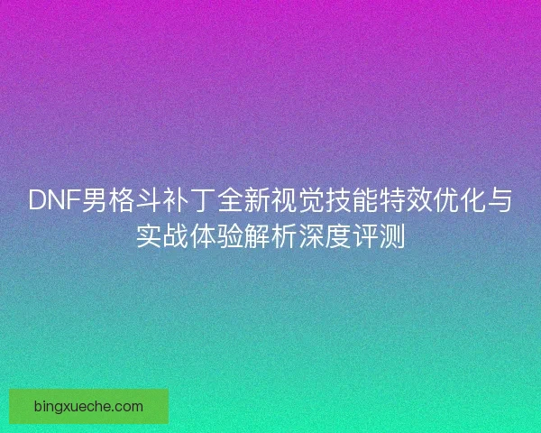 DNF男格斗补丁全新视觉技能特效优化与实战体验解析深度评测