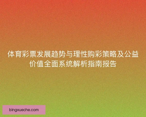 体育彩票发展趋势与理性购彩策略及公益价值全面系统解析指南报告